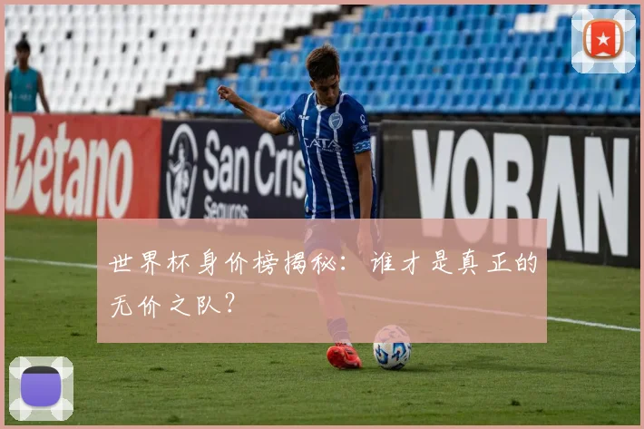 世界杯身价榜揭秘：谁才是真正的无价之队？