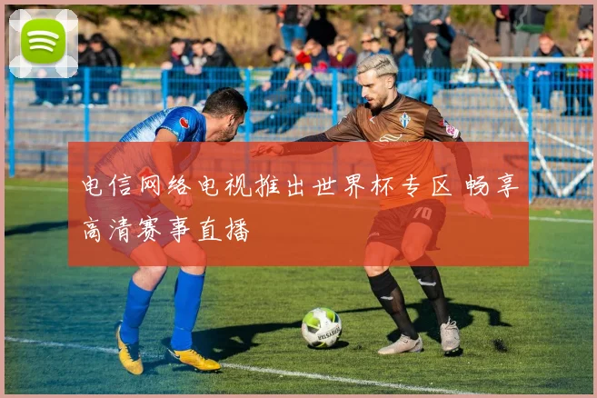 电信网络电视推出世界杯专区 畅享高清赛事直播