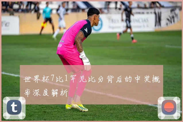 世界杯7比1罕见比分背后的中奖概率深度解析