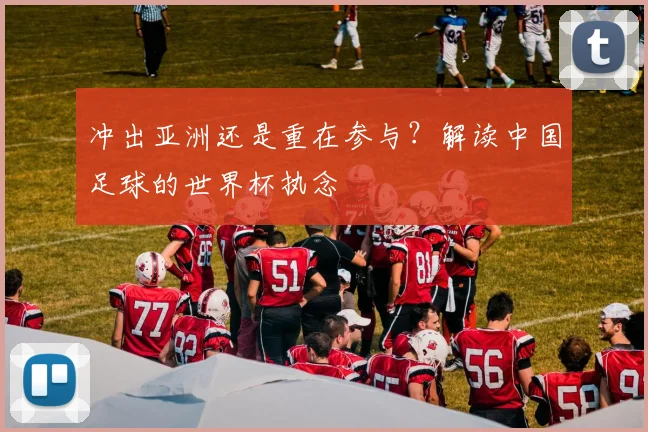 冲出亚洲还是重在参与？解读中国足球的世界杯执念