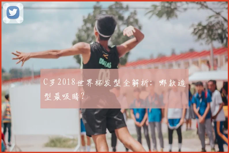 C罗2018世界杯发型全解析:哪款造型最吸睛?