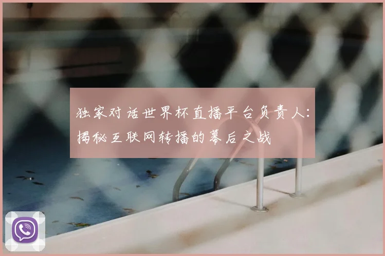 独家对话世界杯直播平台负责人：揭秘互联网转播的幕后之战