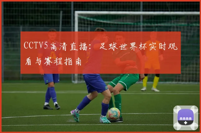 CCTV5高清直播：足球世界杯实时观看与赛程指南