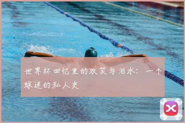 世界杯回忆里的欢笑与泪水：一个球迷的私人史
