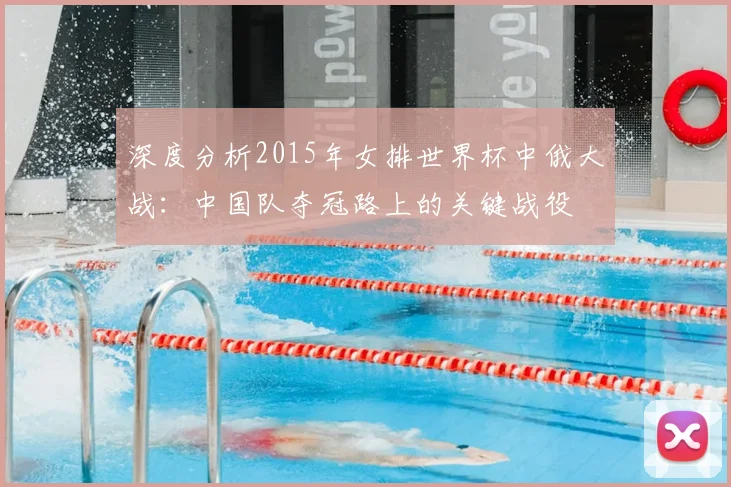深度分析2015年女排世界杯中俄大战：中国队夺冠路上的关键战役