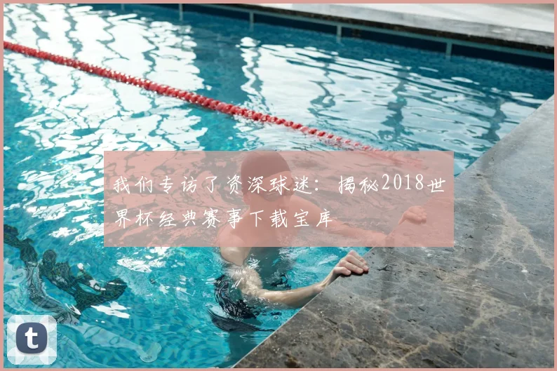 我们专访了资深球迷：揭秘2018世界杯经典赛事下载宝库