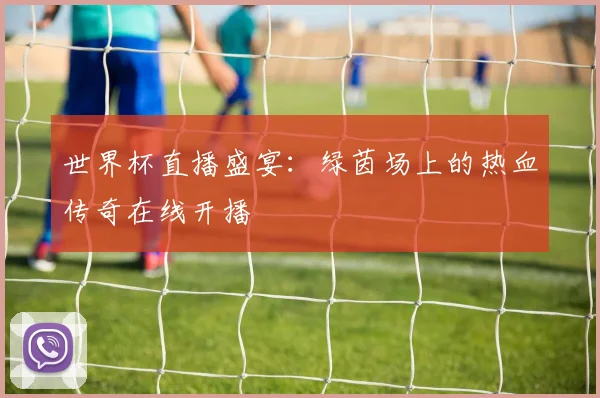 世界杯直播盛宴:绿茵场上的热血传奇在线开播