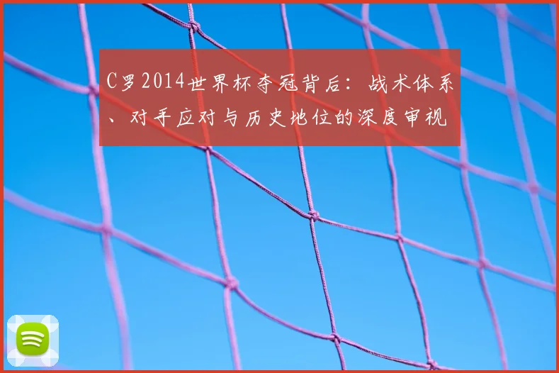 C罗2014世界杯夺冠背后：战术体系、对手应对与历史地位的深度审视