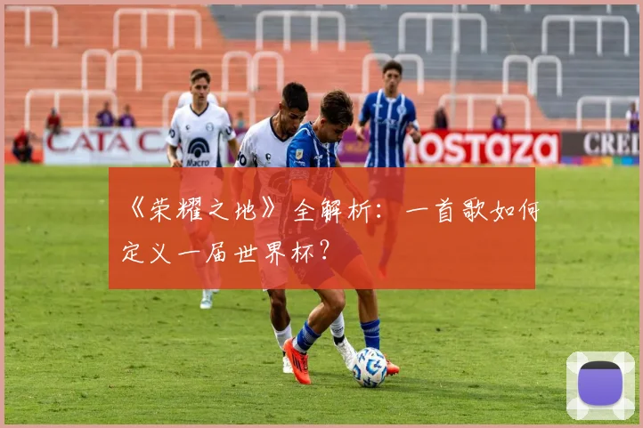 《荣耀之地》全解析:一首歌如何定义一届世界杯?