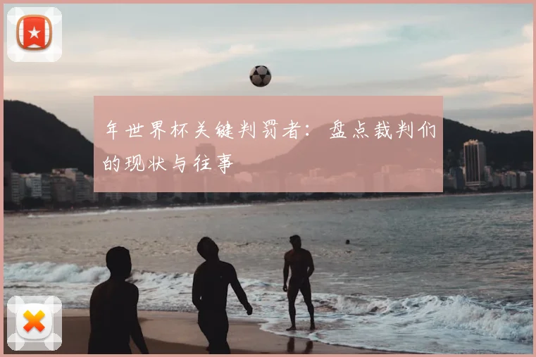 年世界杯关键判罚者：盘点裁判们的现状与往事