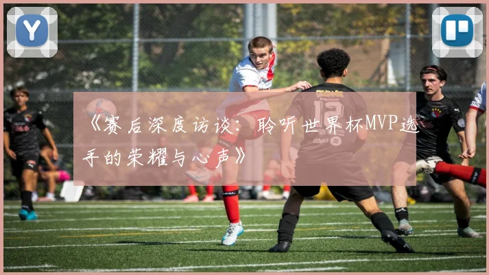 《赛后深度访谈：聆听世界杯MVP选手的荣耀与心声》