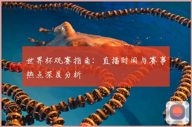 世界杯观赛指南：直播时间与赛事热点深度分析