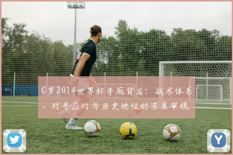 C罗2014世界杯夺冠背后：战术体系、对手应对与历史地位的深度审视