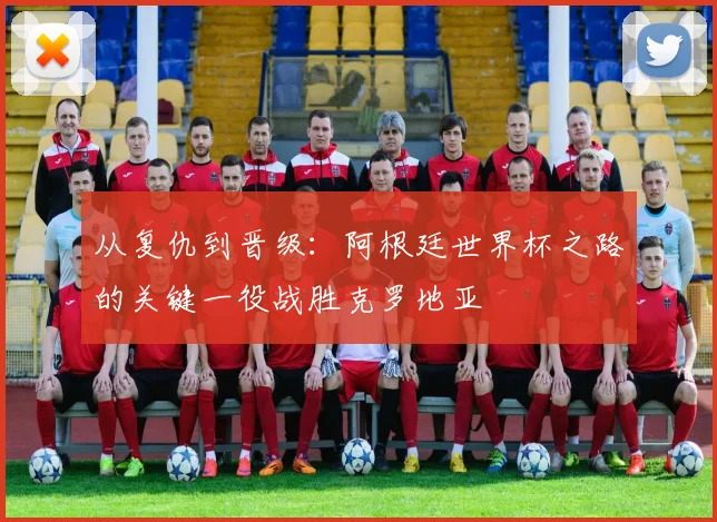 从复仇到晋级：阿根廷世界杯之路的关键一役战胜克罗地亚