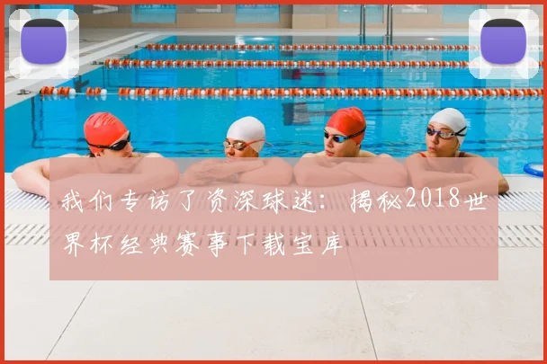 我们专访了资深球迷：揭秘2018世界杯经典赛事下载宝库