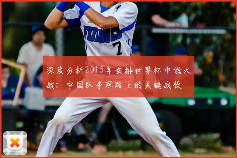 深度分析2015年女排世界杯中俄大战：中国队夺冠路上的关键战役