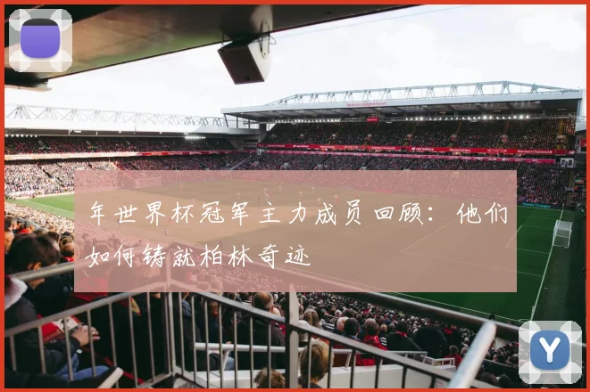 年世界杯冠军主力成员回顾：他们如何铸就柏林奇迹