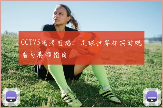 CCTV5高清直播：足球世界杯实时观看与赛程指南