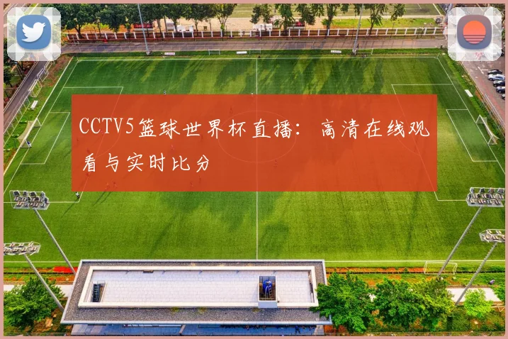 CCTV5篮球世界杯直播：高清在线观看与实时比分