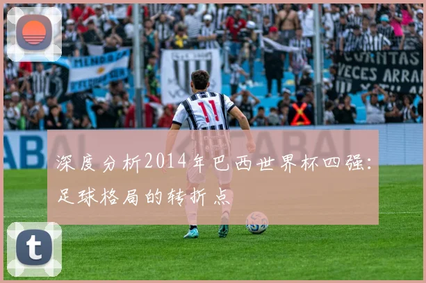 深度分析2014年巴西世界杯四强：足球格局的转折点