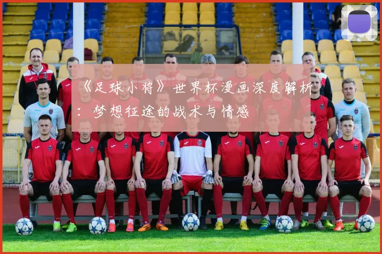《足球小将》世界杯漫画深度解析:梦想征途的战术与情感