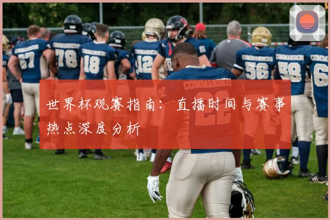 世界杯观赛指南:直播时间与赛事热点深度分析