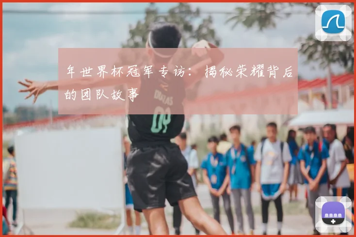 年世界杯冠军专访：揭秘荣耀背后的团队故事