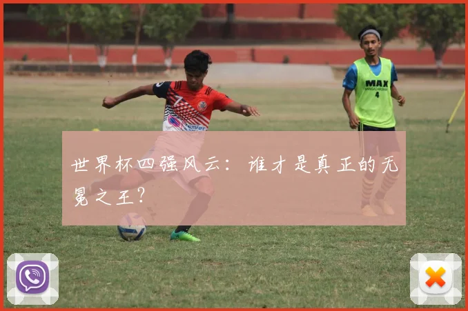 世界杯四强风云：谁才是真正的无冕之王？
