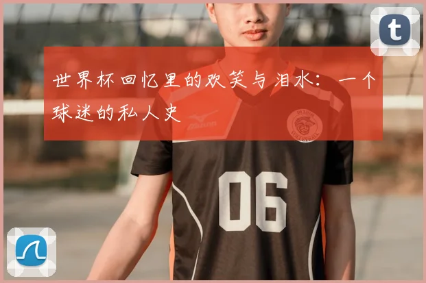 世界杯回忆里的欢笑与泪水：一个球迷的私人史