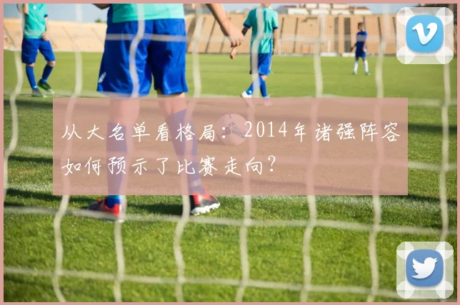 从大名单看格局：2014年诸强阵容如何预示了比赛走向？