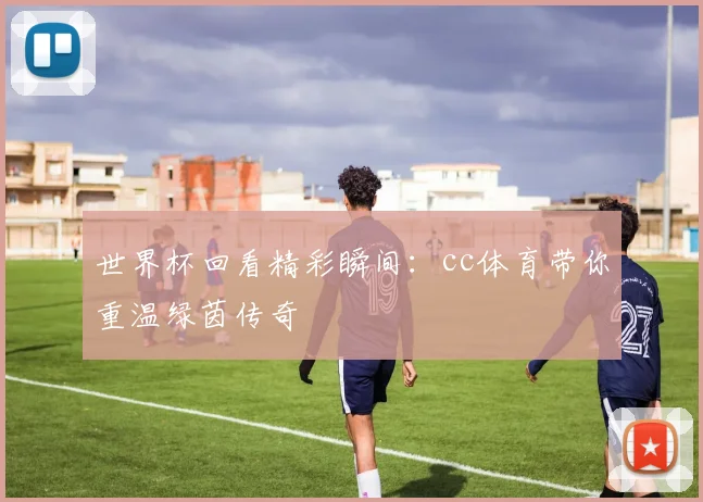 世界杯回看精彩瞬间：cc体育带你重温绿茵传奇